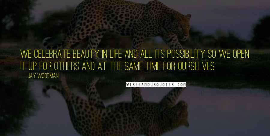 Jay Woodman Quotes: We celebrate beauty in life and all its possibility so we open it up for others and at the same time for ourselves.