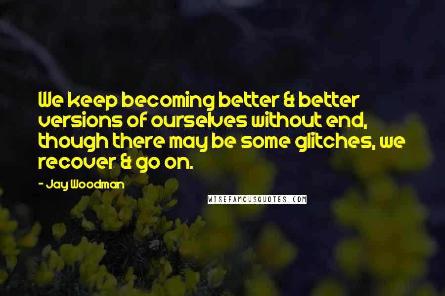 Jay Woodman Quotes: We keep becoming better & better versions of ourselves without end, though there may be some glitches, we recover & go on.
