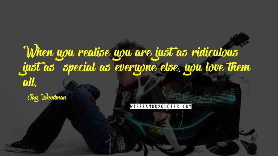Jay Woodman Quotes: When you realise you are just as ridiculous & just as #special as everyone else, you love them all.