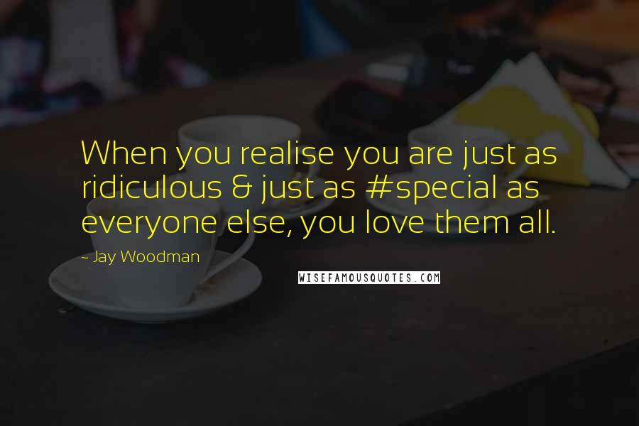 Jay Woodman Quotes: When you realise you are just as ridiculous & just as #special as everyone else, you love them all.