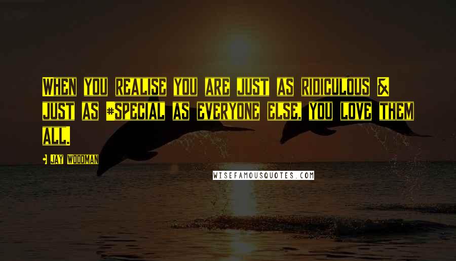 Jay Woodman Quotes: When you realise you are just as ridiculous & just as #special as everyone else, you love them all.