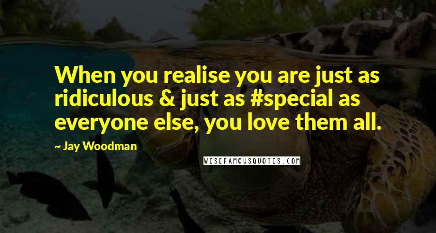 Jay Woodman Quotes: When you realise you are just as ridiculous & just as #special as everyone else, you love them all.