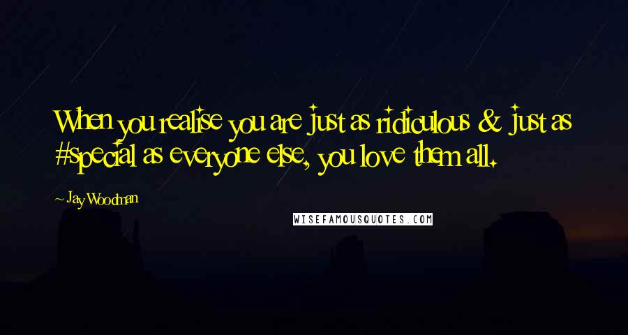 Jay Woodman Quotes: When you realise you are just as ridiculous & just as #special as everyone else, you love them all.