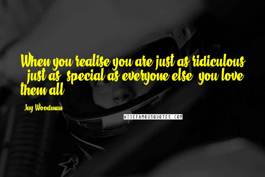 Jay Woodman Quotes: When you realise you are just as ridiculous & just as #special as everyone else, you love them all.