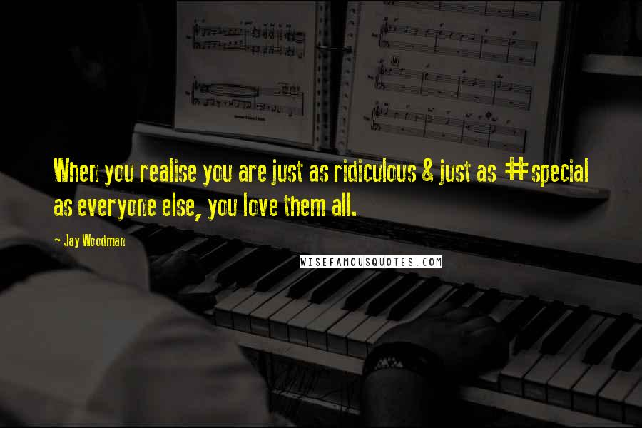 Jay Woodman Quotes: When you realise you are just as ridiculous & just as #special as everyone else, you love them all.