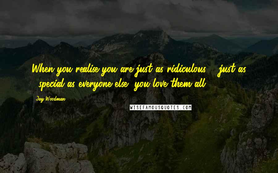 Jay Woodman Quotes: When you realise you are just as ridiculous & just as #special as everyone else, you love them all.