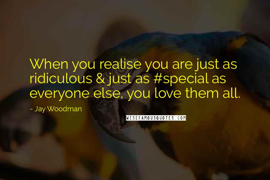 Jay Woodman Quotes: When you realise you are just as ridiculous & just as #special as everyone else, you love them all.