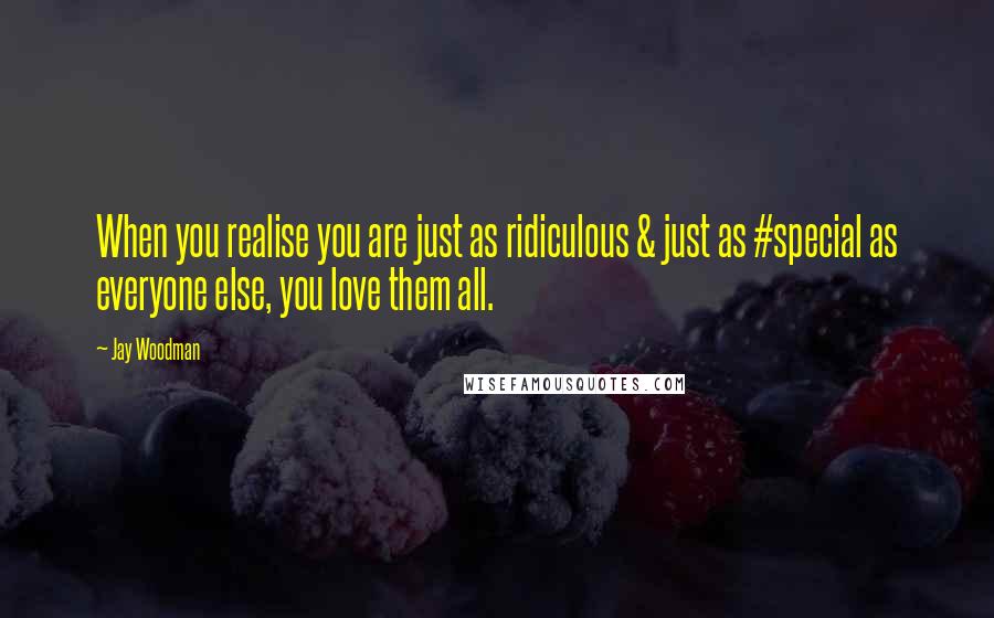 Jay Woodman Quotes: When you realise you are just as ridiculous & just as #special as everyone else, you love them all.