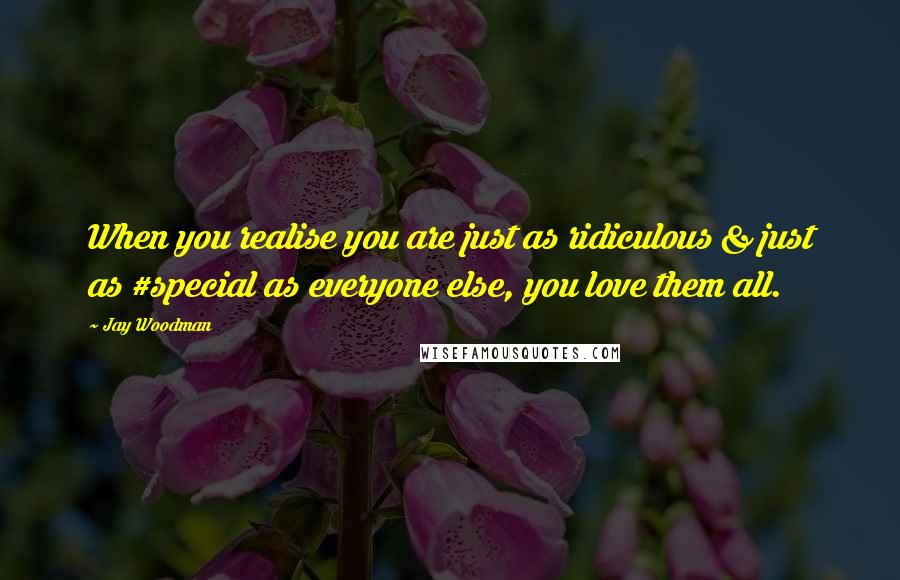 Jay Woodman Quotes: When you realise you are just as ridiculous & just as #special as everyone else, you love them all.