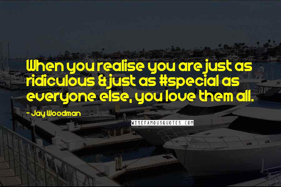 Jay Woodman Quotes: When you realise you are just as ridiculous & just as #special as everyone else, you love them all.