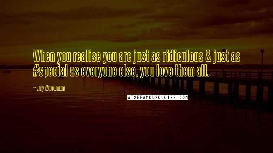 Jay Woodman Quotes: When you realise you are just as ridiculous & just as #special as everyone else, you love them all.