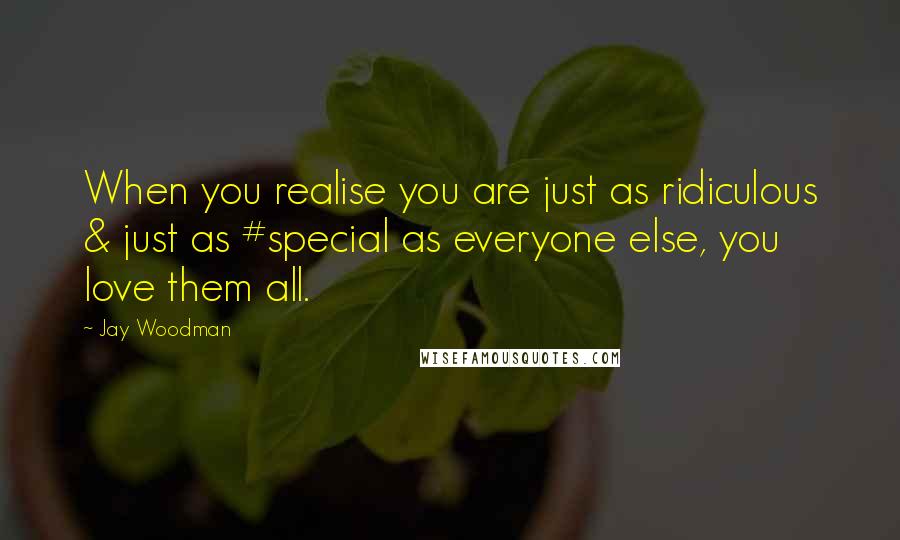 Jay Woodman Quotes: When you realise you are just as ridiculous & just as #special as everyone else, you love them all.