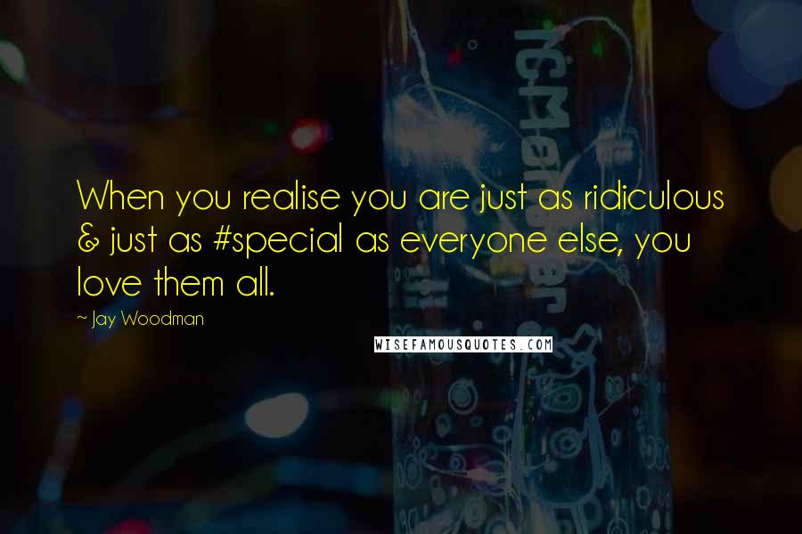 Jay Woodman Quotes: When you realise you are just as ridiculous & just as #special as everyone else, you love them all.