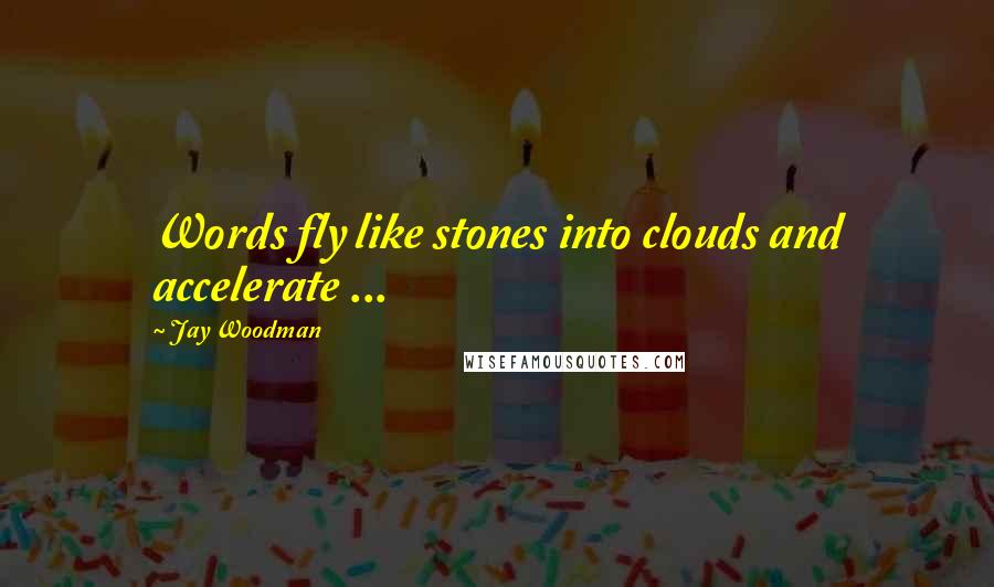 Jay Woodman Quotes: Words fly like stones into clouds and accelerate ...