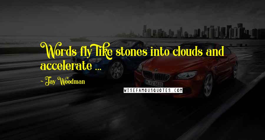 Jay Woodman Quotes: Words fly like stones into clouds and accelerate ...