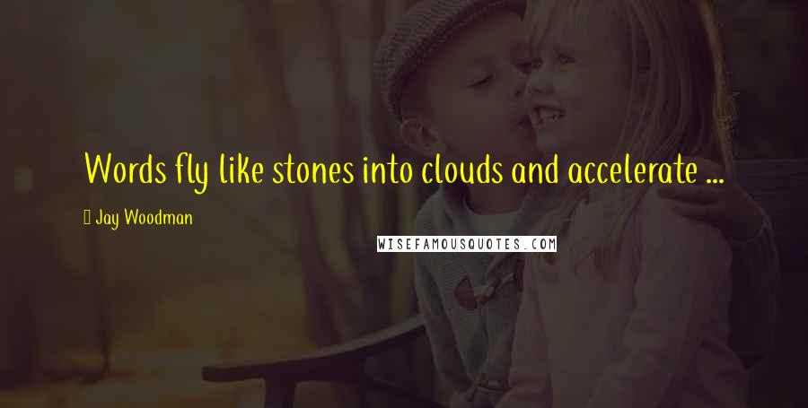 Jay Woodman Quotes: Words fly like stones into clouds and accelerate ...