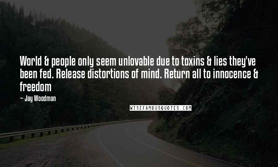 Jay Woodman Quotes: World & people only seem unlovable due to toxins & lies they've been fed. Release distortions of mind. Return all to innocence & freedom