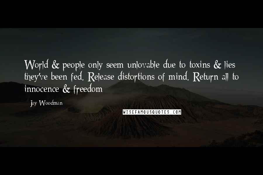 Jay Woodman Quotes: World & people only seem unlovable due to toxins & lies they've been fed. Release distortions of mind. Return all to innocence & freedom