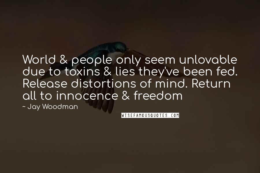 Jay Woodman Quotes: World & people only seem unlovable due to toxins & lies they've been fed. Release distortions of mind. Return all to innocence & freedom