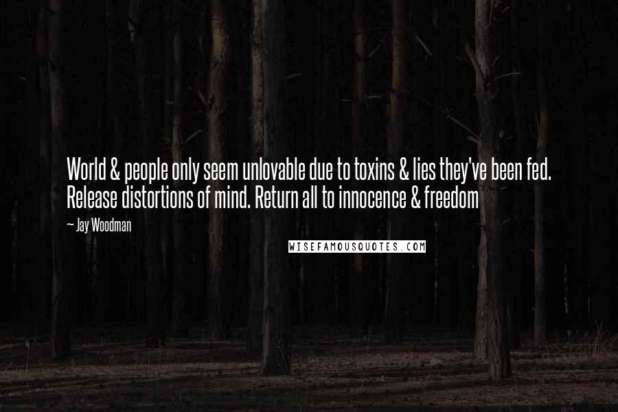 Jay Woodman Quotes: World & people only seem unlovable due to toxins & lies they've been fed. Release distortions of mind. Return all to innocence & freedom