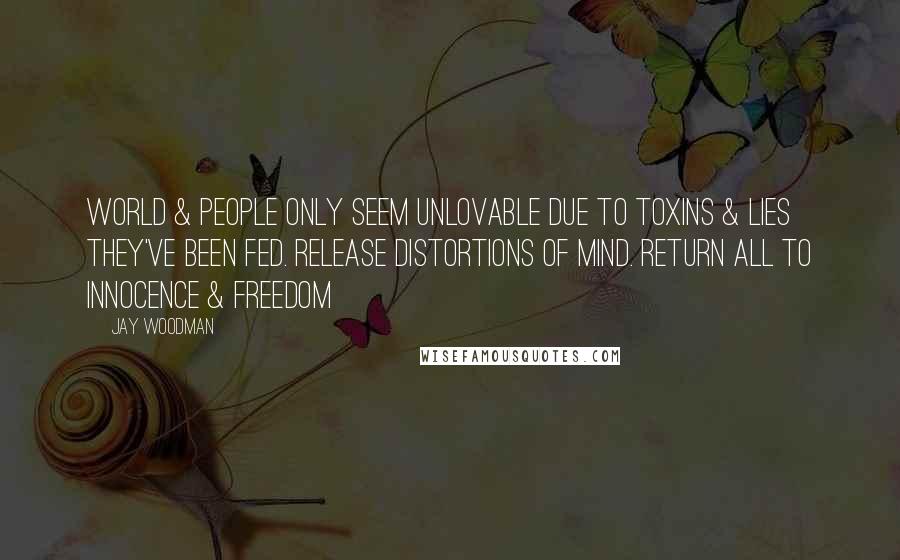 Jay Woodman Quotes: World & people only seem unlovable due to toxins & lies they've been fed. Release distortions of mind. Return all to innocence & freedom