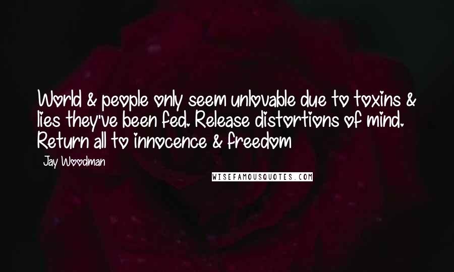 Jay Woodman Quotes: World & people only seem unlovable due to toxins & lies they've been fed. Release distortions of mind. Return all to innocence & freedom