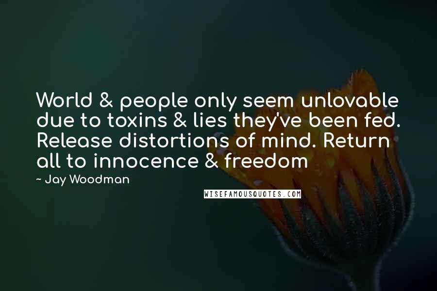 Jay Woodman Quotes: World & people only seem unlovable due to toxins & lies they've been fed. Release distortions of mind. Return all to innocence & freedom