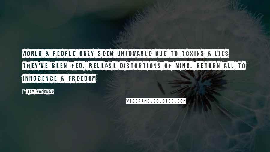 Jay Woodman Quotes: World & people only seem unlovable due to toxins & lies they've been fed. Release distortions of mind. Return all to innocence & freedom