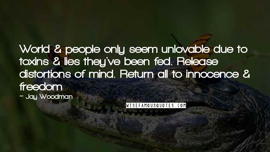 Jay Woodman Quotes: World & people only seem unlovable due to toxins & lies they've been fed. Release distortions of mind. Return all to innocence & freedom