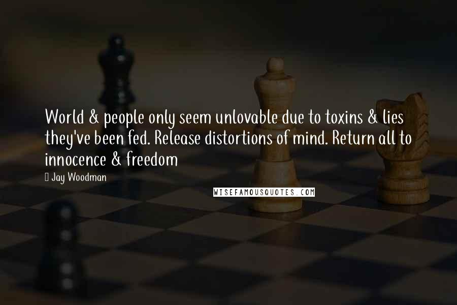 Jay Woodman Quotes: World & people only seem unlovable due to toxins & lies they've been fed. Release distortions of mind. Return all to innocence & freedom