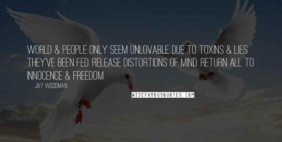 Jay Woodman Quotes: World & people only seem unlovable due to toxins & lies they've been fed. Release distortions of mind. Return all to innocence & freedom