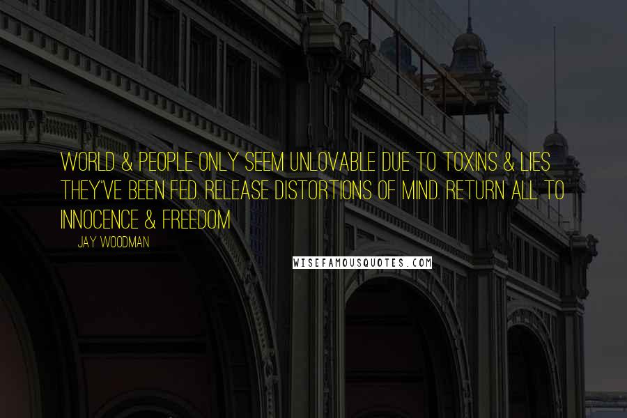 Jay Woodman Quotes: World & people only seem unlovable due to toxins & lies they've been fed. Release distortions of mind. Return all to innocence & freedom