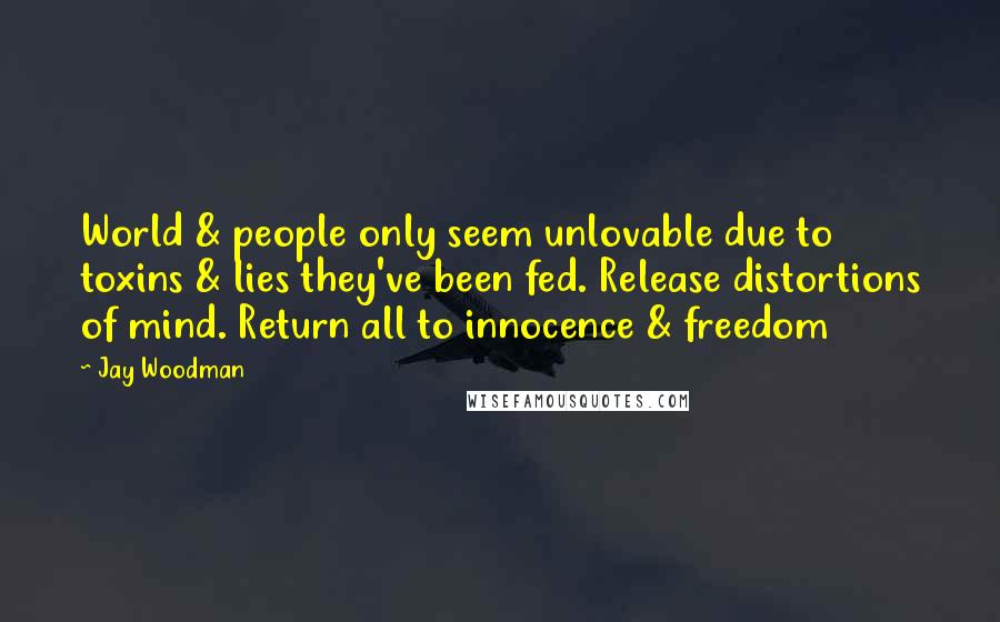 Jay Woodman Quotes: World & people only seem unlovable due to toxins & lies they've been fed. Release distortions of mind. Return all to innocence & freedom