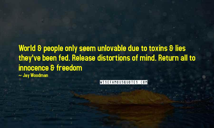 Jay Woodman Quotes: World & people only seem unlovable due to toxins & lies they've been fed. Release distortions of mind. Return all to innocence & freedom