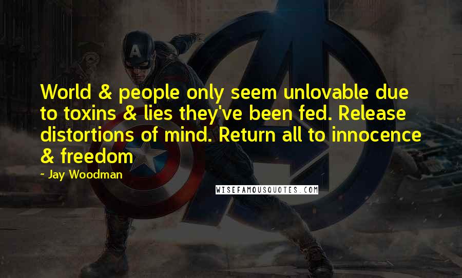 Jay Woodman Quotes: World & people only seem unlovable due to toxins & lies they've been fed. Release distortions of mind. Return all to innocence & freedom