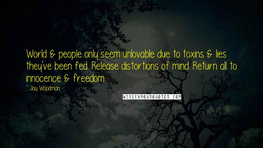 Jay Woodman Quotes: World & people only seem unlovable due to toxins & lies they've been fed. Release distortions of mind. Return all to innocence & freedom