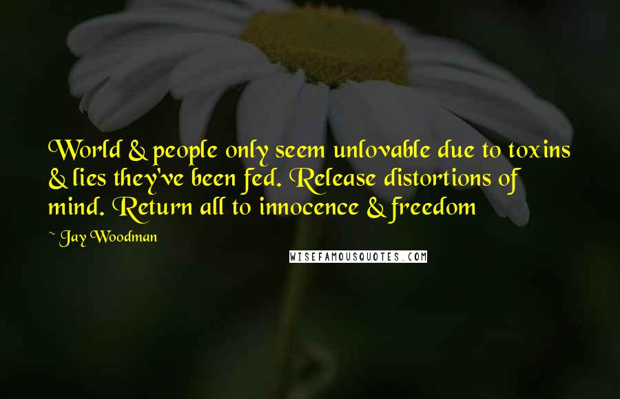 Jay Woodman Quotes: World & people only seem unlovable due to toxins & lies they've been fed. Release distortions of mind. Return all to innocence & freedom