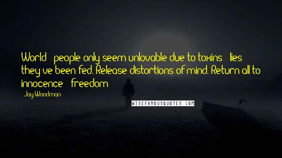 Jay Woodman Quotes: World & people only seem unlovable due to toxins & lies they've been fed. Release distortions of mind. Return all to innocence & freedom