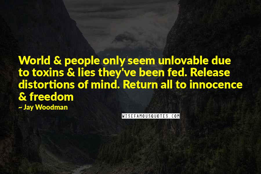 Jay Woodman Quotes: World & people only seem unlovable due to toxins & lies they've been fed. Release distortions of mind. Return all to innocence & freedom