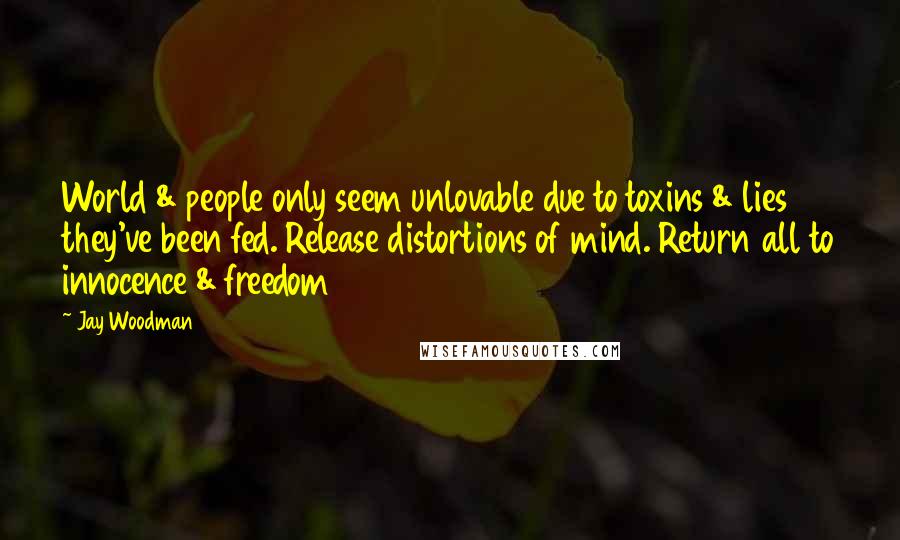Jay Woodman Quotes: World & people only seem unlovable due to toxins & lies they've been fed. Release distortions of mind. Return all to innocence & freedom