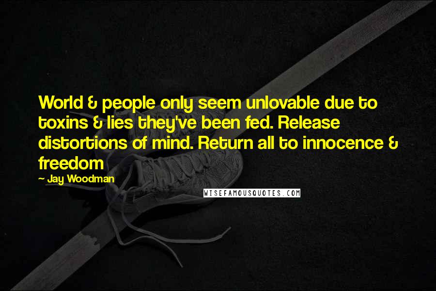 Jay Woodman Quotes: World & people only seem unlovable due to toxins & lies they've been fed. Release distortions of mind. Return all to innocence & freedom