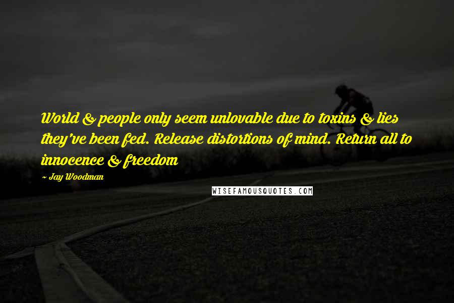 Jay Woodman Quotes: World & people only seem unlovable due to toxins & lies they've been fed. Release distortions of mind. Return all to innocence & freedom