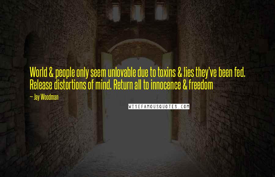 Jay Woodman Quotes: World & people only seem unlovable due to toxins & lies they've been fed. Release distortions of mind. Return all to innocence & freedom