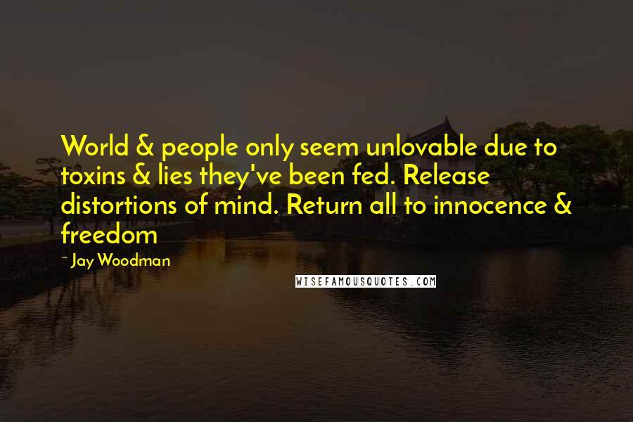 Jay Woodman Quotes: World & people only seem unlovable due to toxins & lies they've been fed. Release distortions of mind. Return all to innocence & freedom