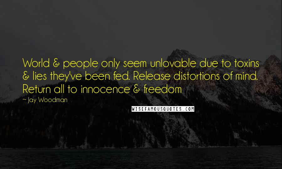 Jay Woodman Quotes: World & people only seem unlovable due to toxins & lies they've been fed. Release distortions of mind. Return all to innocence & freedom