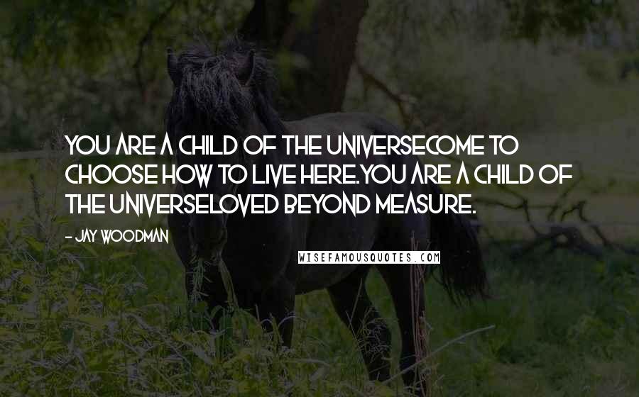 Jay Woodman Quotes: You are a child of the universeCome to choose how to live here.You are a child of the universeLoved beyond measure.