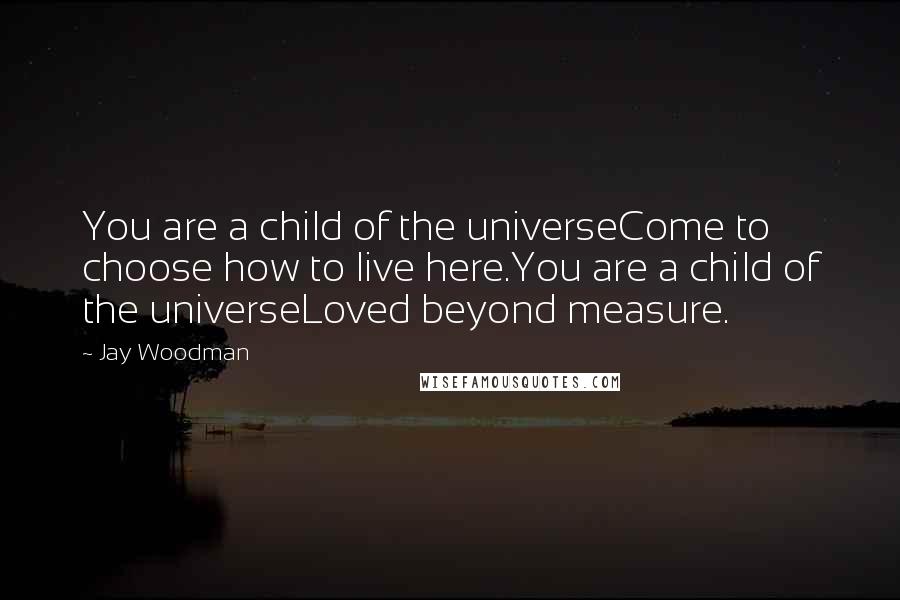 Jay Woodman Quotes: You are a child of the universeCome to choose how to live here.You are a child of the universeLoved beyond measure.