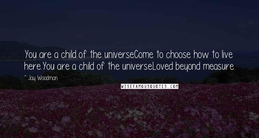 Jay Woodman Quotes: You are a child of the universeCome to choose how to live here.You are a child of the universeLoved beyond measure.