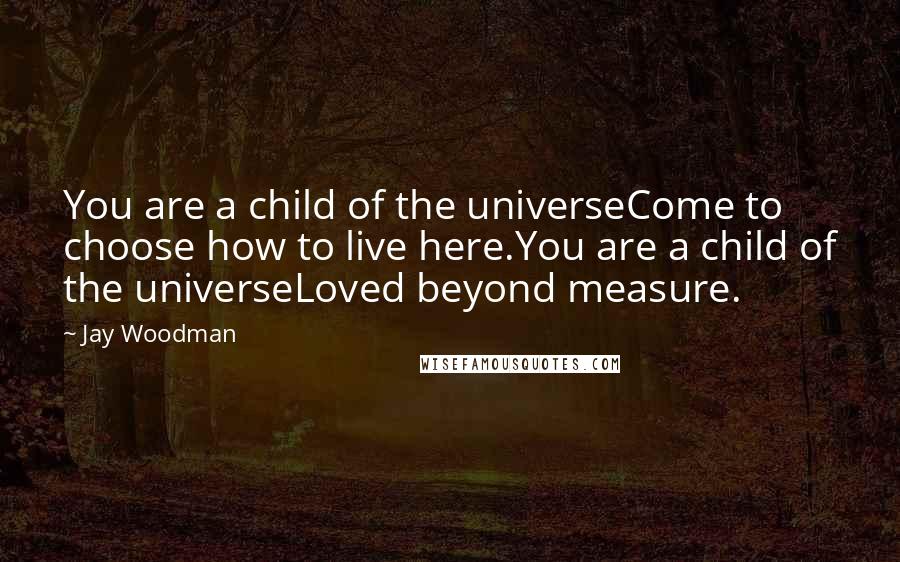 Jay Woodman Quotes: You are a child of the universeCome to choose how to live here.You are a child of the universeLoved beyond measure.