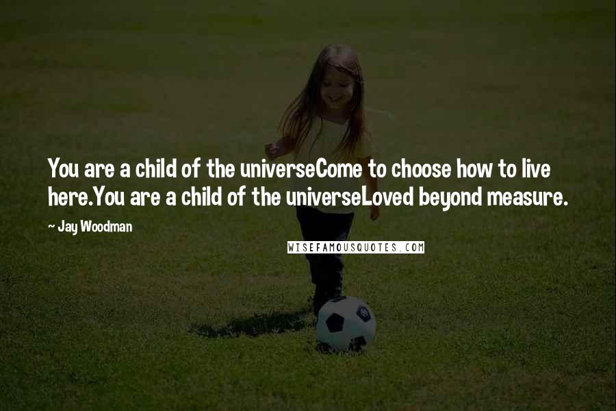 Jay Woodman Quotes: You are a child of the universeCome to choose how to live here.You are a child of the universeLoved beyond measure.